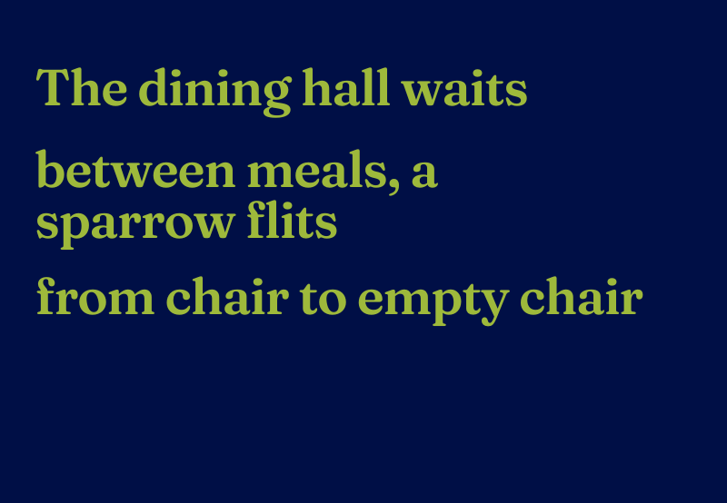 Haiku reads: The dining hall waits, between meals, a sparrow flits, from chair to empty chair