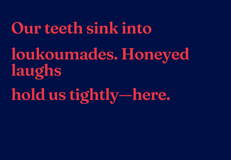 Haiku reads: Our teeth sink into loukmades. Honeyed laughs hold us tightly-here.